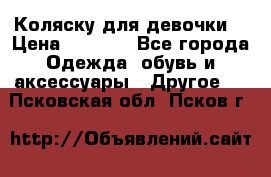 Коляску для девочки  › Цена ­ 6 500 - Все города Одежда, обувь и аксессуары » Другое   . Псковская обл.,Псков г.